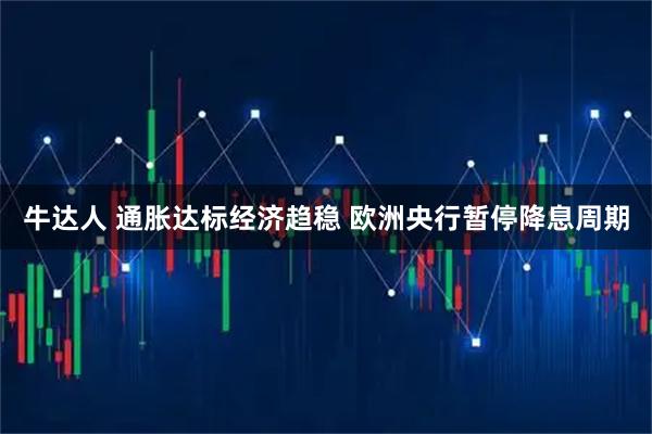 牛达人 通胀达标经济趋稳 欧洲央行暂停降息周期