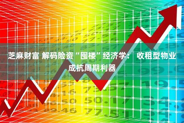 芝麻财富 解码险资“囤楼”经济学： 收租型物业成抗周期利器