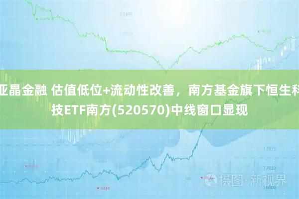 亚晶金融 估值低位+流动性改善，南方基金旗下恒生科技ETF南方(520570)中线窗口显现